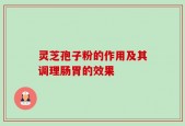 灵芝孢子粉的作用及其调理肠胃的效果