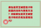 康怡道灵芝破壁孢子粉胶囊的功效与使用方法？详解康怡道灵芝破壁孢子粉的作用及使用技巧？