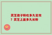 灵芝孢子粉吃多久见效？灵芝上面多久长粉