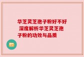华芝灵芝孢子粉好不好 深度解析华芝灵芝孢子粉的功效与品质