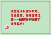破壁孢子粉健字批号(走进自然，探寻健康之源——破壁孢子粉健字批号解析)