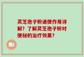 灵芝孢子粉通便作用详解？了解灵芝孢子粉对便秘的治疗效果？