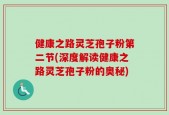 健康之路灵芝孢子粉第二节(深度解读健康之路灵芝孢子粉的奥秘)
