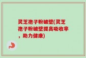 灵芝孢子粉破壁(灵芝孢子粉破壁提高吸收率，助力健康)