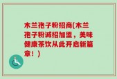 木兰孢子粉招商(木兰孢子粉诚招加盟，美味健康茶饮从此开启新篇章！)