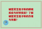 破壁灵芝孢子粉的瞑眩反应与好转反应？了解破壁灵芝孢子粉的作用与效果？