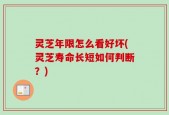 灵芝年限怎么看好坏(灵芝寿命长短如何判断？)