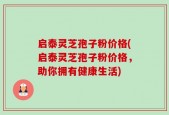 启泰灵芝孢子粉价格(启泰灵芝孢子粉价格，助你拥有健康生活)