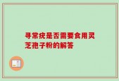 寻常疣是否需要食用灵芝孢子粉的解答