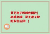 灵芝孢子粉颜色图片(品质卓越！灵芝孢子粉的多色选择！)