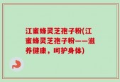 江蜜蜂灵芝孢子粉(江蜜蜂灵芝孢子粉——滋养健康，呵护身体)