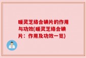 暖灵芝络合碘片的作用与功效(暖灵芝络合碘片：作用及功效一览)