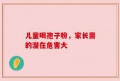 儿童喝孢子粉，家长需的潜在危害大