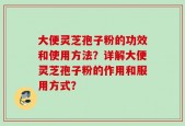 大便灵芝孢子粉的功效和使用方法？详解大便灵芝孢子粉的作用和服用方式？