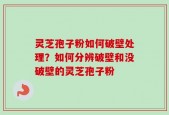 灵芝孢子粉如何破壁处理？如何分辨破壁和没破壁的灵芝孢子粉