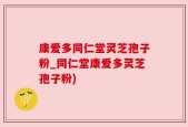 康爱多同仁堂灵芝孢子粉_同仁堂康爱多灵芝孢子粉)