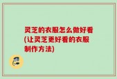 灵芝的衣服怎么做好看(让灵芝更好看的衣服制作方法)