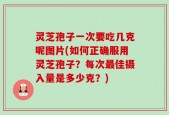 灵芝孢子一次要吃几克呢图片(如何正确服用灵芝孢子？每次最佳摄入量是多少克？)