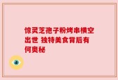 惊灵芝孢子粉烤串横空出世 独特美食背后有何奥秘