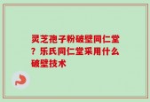 灵芝孢子粉破壁同仁堂？乐氏同仁堂采用什么破壁技术