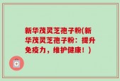 新华茂灵芝孢子粉(新华茂灵芝孢子粉：提升免疫力，维护健康！)