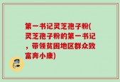 第一书记灵芝孢子粉(灵芝孢子粉的第一书记，带领贫困地区群众致富奔小康)
