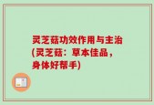 灵芝菇功效作用与主治(灵芝菇：草本佳品，身体好帮手)