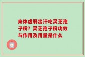 身体虚弱出汗吃灵芝孢子粉？灵芝孢子粉功效与作用及用量是什么