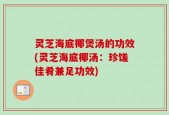 灵芝海底椰煲汤的功效(灵芝海底椰汤：珍馐佳肴兼足功效)