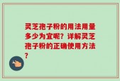 灵芝孢子粉的用法用量多少为宜呢？详解灵芝孢子粉的正确使用方法？