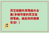灵芝菇图片简笔画大全集(多幅可爱的灵芝菇简笔画，画出你的健康生活！)
