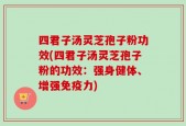 四君子汤灵芝孢子粉功效(四君子汤灵芝孢子粉的功效：强身健体、增强免疫力)
