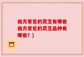 南方常见的灵芝有哪些南方常见的灵芝品种有哪些？)