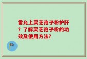 雷允上灵芝孢子粉护肝？了解灵芝孢子粉的功效及使用方法？