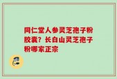 同仁堂人参灵芝孢子粉胶囊？长白山灵芝孢子粉哪家正宗