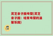 灵芝亲子园母婴(灵芝亲子园：培育母婴的温馨乐园)