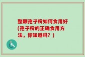 整颗孢子粉如何食用好(孢子粉的正确食用方法，你知道吗？)