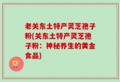 老关东土特产灵芝孢子粉(关东土特产灵芝孢子粉：神秘养生的黄金食品)