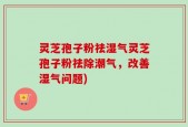 灵芝孢子粉祛湿气灵芝孢子粉祛除潮气，改善湿气问题)