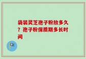 袋装灵芝孢子粉放多久？孢子粉保质期多长时间