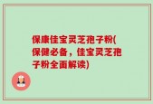 保康佳宝灵芝孢子粉(保健必备，佳宝灵芝孢子粉全面解读)
