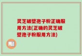 灵芝破壁孢子粉正确服用方法(正确的灵芝破壁孢子粉服用方法)