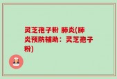 灵芝孢子粉 肺炎(肺炎预防辅助：灵芝孢子粉)