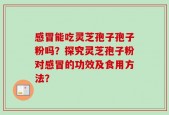 感冒能吃灵芝孢子孢子粉吗？探究灵芝孢子粉对感冒的功效及食用方法？