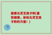 健康元灵芝孢子粉(重获健康，体验元灵芝孢子粉的力量！)