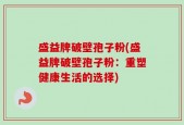 盛益牌破壁孢子粉(盛益牌破壁孢子粉：重塑健康生活的选择)