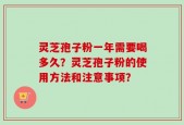 灵芝孢子粉一年需要喝多久？灵芝孢子粉的使用方法和注意事项？