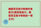 破壁灵芝孢子粉提升免疫力(提高免疫力，破壁灵芝孢子粉助你一臂之力)