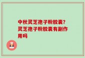 中秋灵芝孢子粉胶囊？灵芝孢子粉胶囊有副作用吗