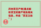 药材灵芝产地(重点解析灵芝的原产地及相关信息，开启“灵芝之旅”)